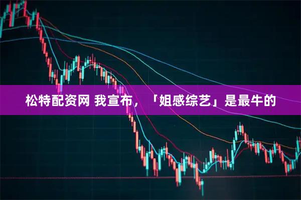松特配资网 我宣布，「姐感综艺」是最牛的