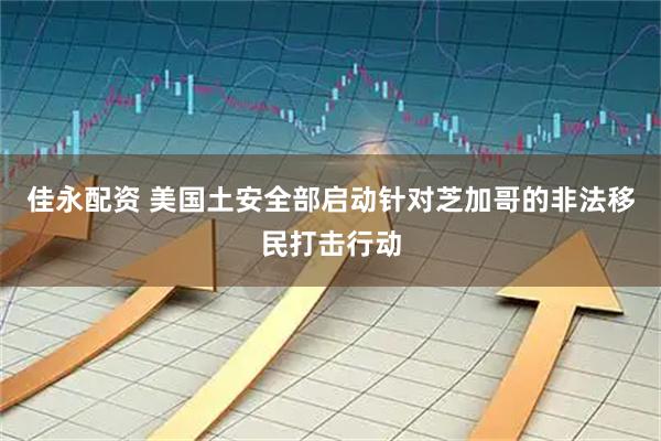 佳永配资 美国土安全部启动针对芝加哥的非法移民打击行动