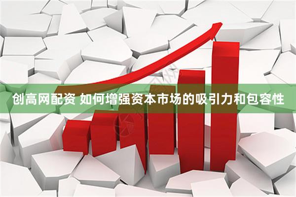 创高网配资 如何增强资本市场的吸引力和包容性