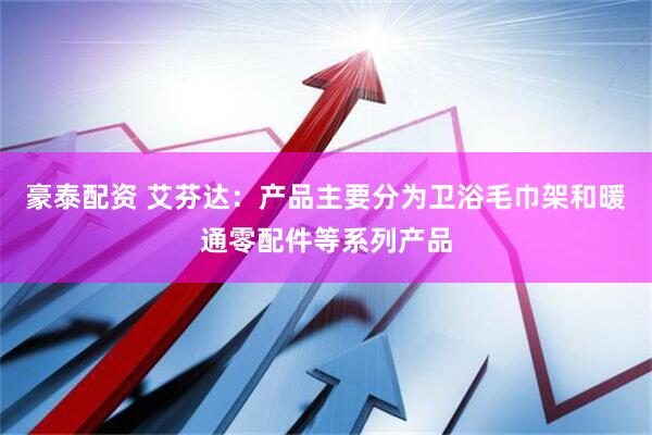 豪泰配资 艾芬达：产品主要分为卫浴毛巾架和暖通零配件等系列产品