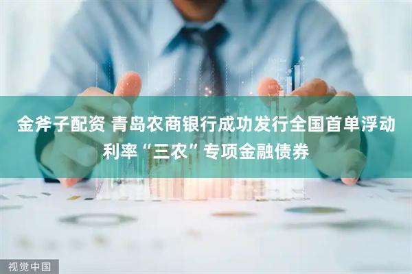 金斧子配资 青岛农商银行成功发行全国首单浮动利率“三农”专项金融债券