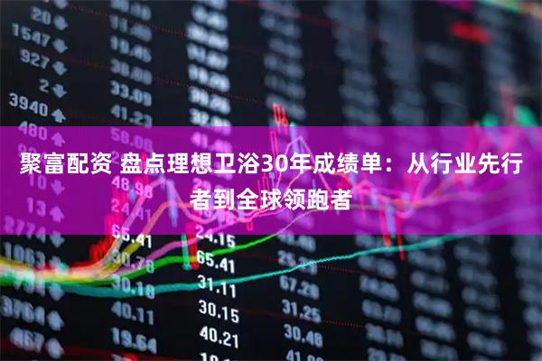 聚富配资 盘点理想卫浴30年成绩单：从行业先行者到全球领跑者
