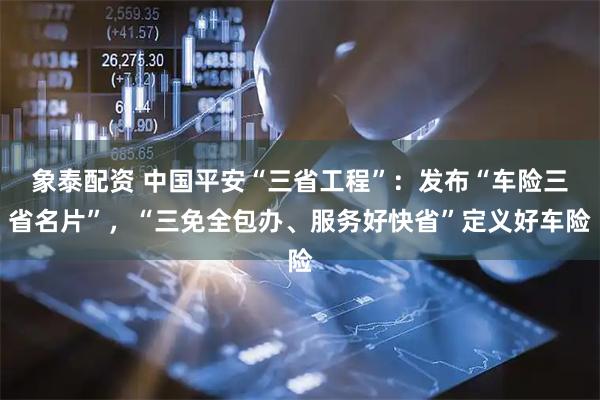 象泰配资 中国平安“三省工程”：发布“车险三省名片”，“三免全包办、服务好快省”定义好车险