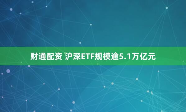 财通配资 沪深ETF规模逾5.1万亿元