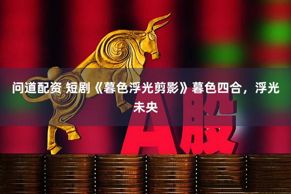 问道配资 短剧《暮色浮光剪影》暮色四合，浮光未央