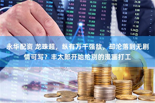 永华配资 龙珠超，纵有万千强敌，却沦落到无剧情可写？丰太郎开始给别的漫画打工