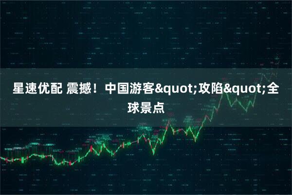 星速优配 震撼！中国游客"攻陷"全球景点