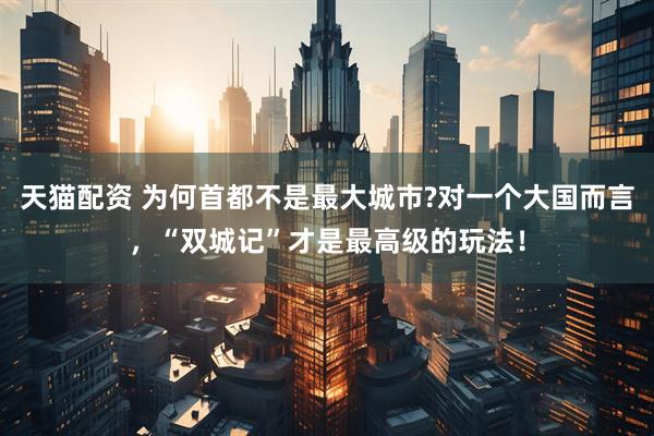 天猫配资 为何首都不是最大城市?对一个大国而言，“双城记”才是最高级的玩法！