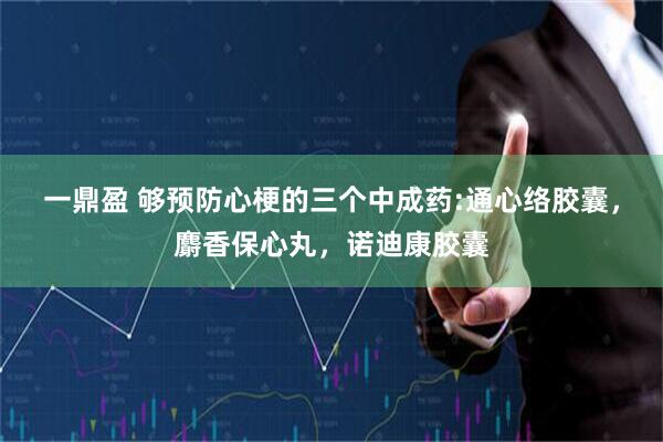 一鼎盈 够预防心梗的三个中成药:通心络胶囊，麝香保心丸，诺迪康胶囊