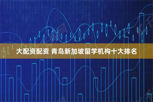 大配资配资 青岛新加坡留学机构十大排名