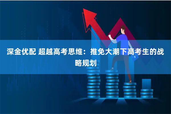 深金优配 超越高考思维：推免大潮下高考生的战略规划