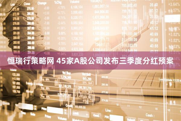 恒瑞行策略网 45家A股公司发布三季度分红预案