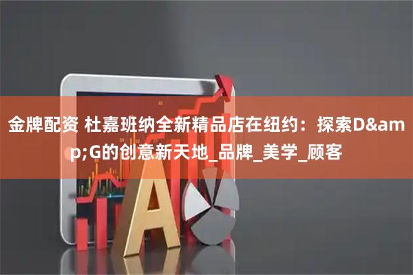金牌配资 杜嘉班纳全新精品店在纽约：探索D&G的创意新天地_品牌_美学_顾客