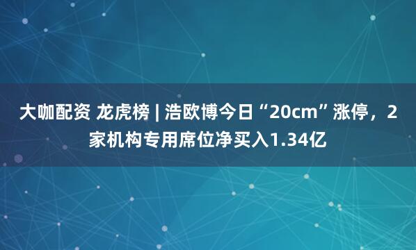 大咖配资 龙虎榜 | 浩欧博今日“20cm”涨停，2家机构专用席位净买入1.34亿