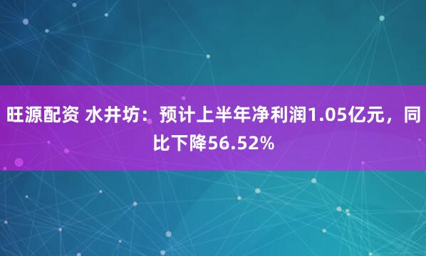 旺源配资 水井坊：预计上半年净利润1.05亿元，同比下降56.52%