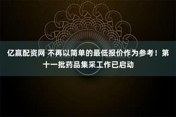 亿赢配资网 不再以简单的最低报价作为参考！第十一批药品集采工作已启动