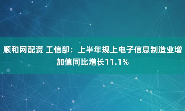 顺和网配资 工信部：上半年规上电子信息制造业增加值同比增长11.1%