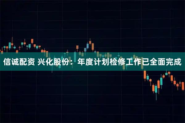 信诚配资 兴化股份：年度计划检修工作已全面完成