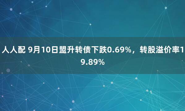 人人配 9月10日盟升转债下跌0.69%，转股溢价率19.89%