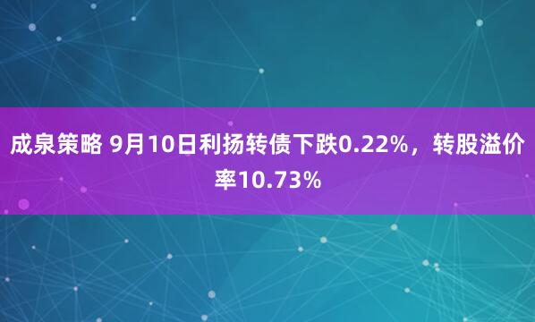 成泉策略 9月10日利扬转债下跌0.22%，转股溢价率10.73%