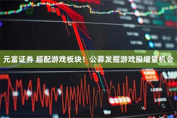 元富证券 超配游戏板块！公募发掘游戏股增量机会