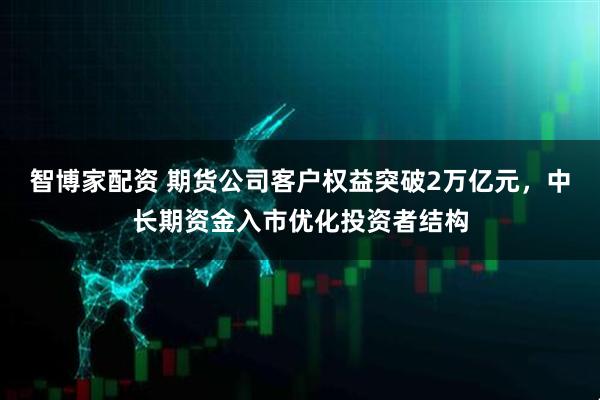 智博家配资 期货公司客户权益突破2万亿元，中长期资金入市优化投资者结构