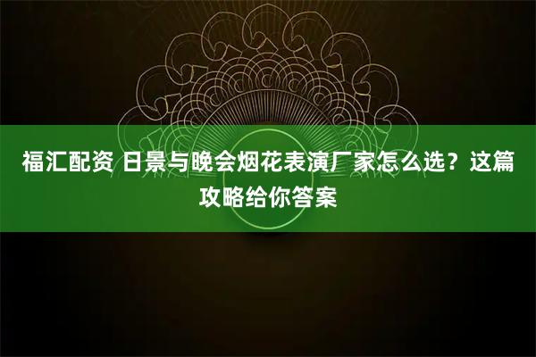 福汇配资 日景与晚会烟花表演厂家怎么选?这篇攻略给你答案