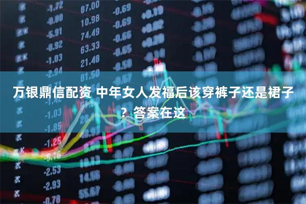 万银鼎信配资 中年女人发福后该穿裤子还是裙子？答案在这