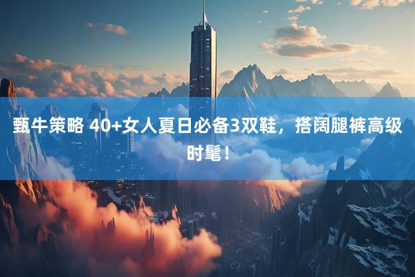 甄牛策略 40+女人夏日必备3双鞋,搭阔腿裤高级时髦!
