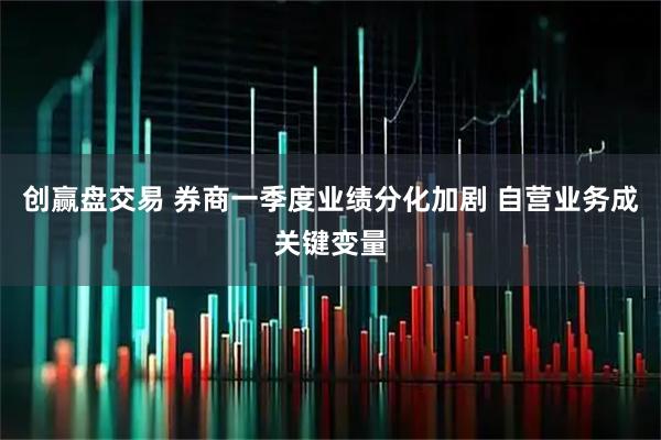 创赢盘交易 券商一季度业绩分化加剧 自营业务成关键变量