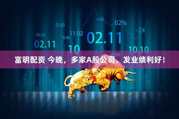 富明配资 今晚，多家A股公司，发业绩利好！
