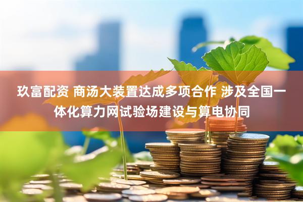 玖富配资 商汤大装置达成多项合作 涉及全国一体化算力网试验场建设与算电协同